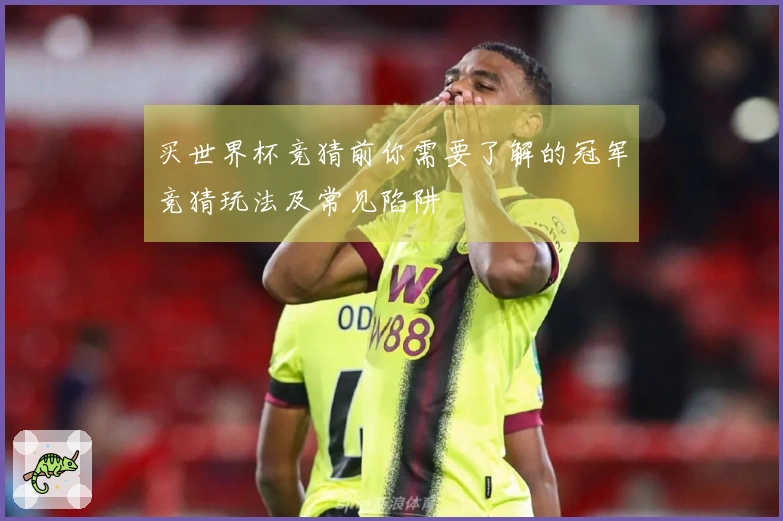 买世界杯竞猜前你需要了解的冠军竞猜玩法及常见陷阱