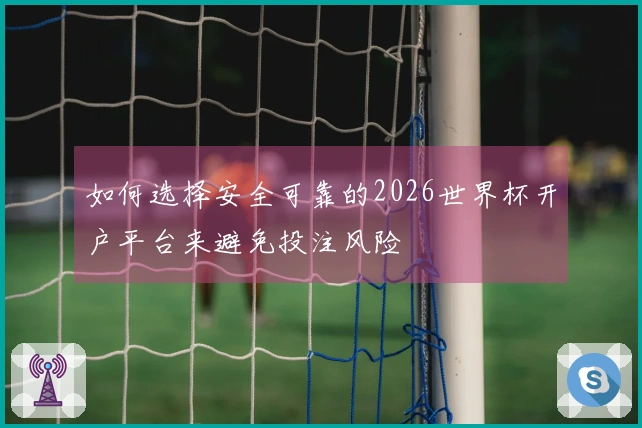 如何选择安全可靠的2026世界杯开户平台来避免投注风险