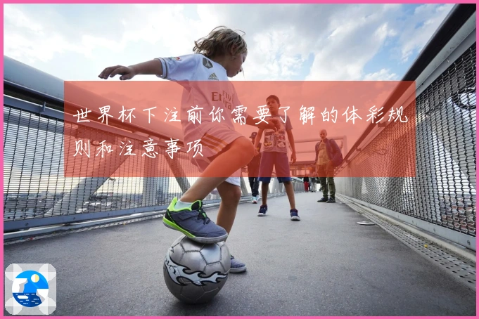 世界杯下注前你需要了解的体彩规则和注意事项