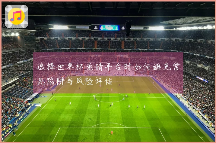 选择世界杯竞猜平台时如何避免常见陷阱与风险评估