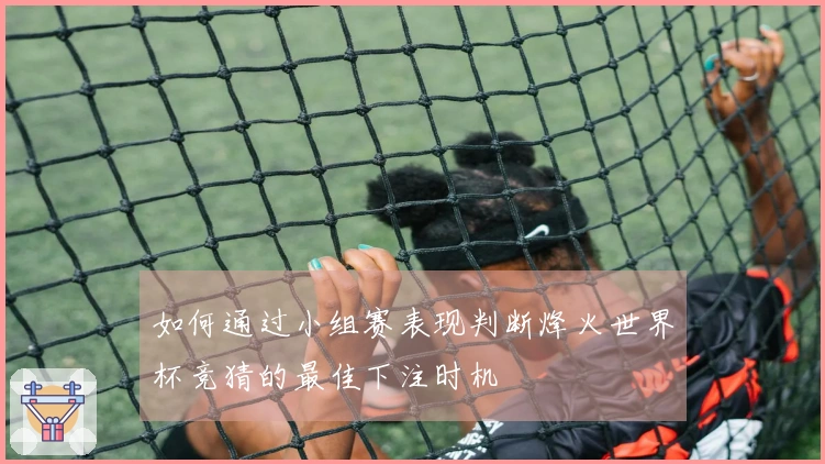 如何通过小组赛表现判断烽火世界杯竞猜的最佳下注时机