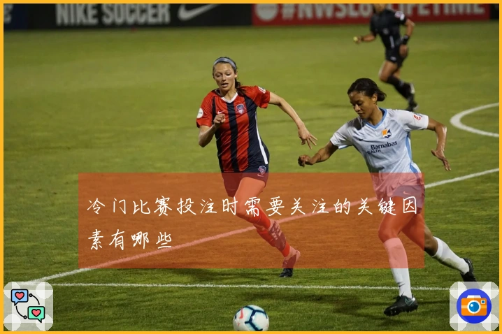 冷门比赛投注时需要关注的关键因素有哪些