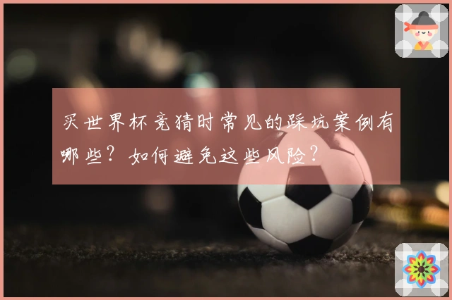 买世界杯竞猜时常见的踩坑案例有哪些？如何避免这些风险？