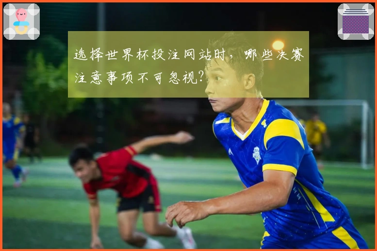 选择世界杯投注网站时，哪些决赛注意事项不可忽视？